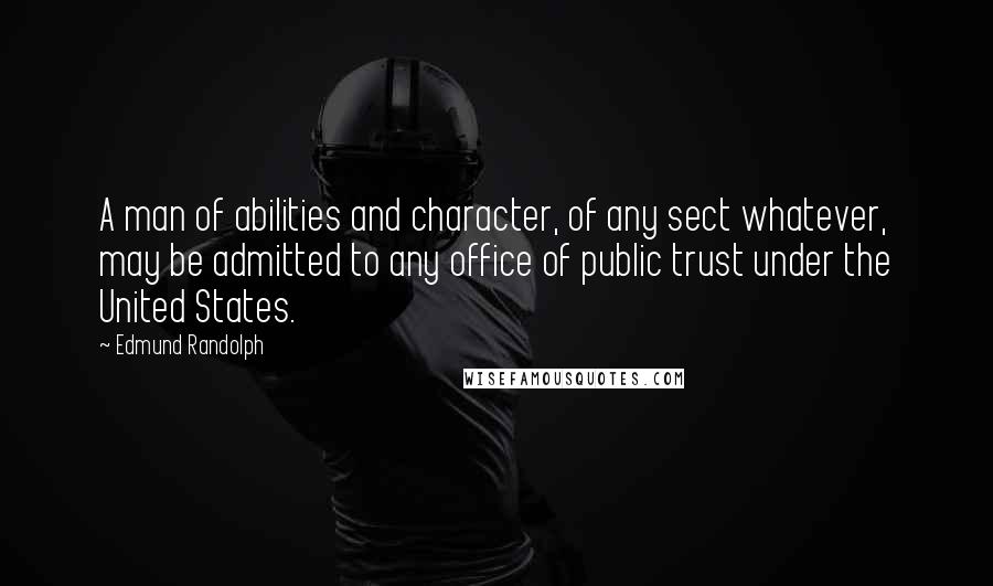 Edmund Randolph Quotes: A man of abilities and character, of any sect whatever, may be admitted to any office of public trust under the United States.