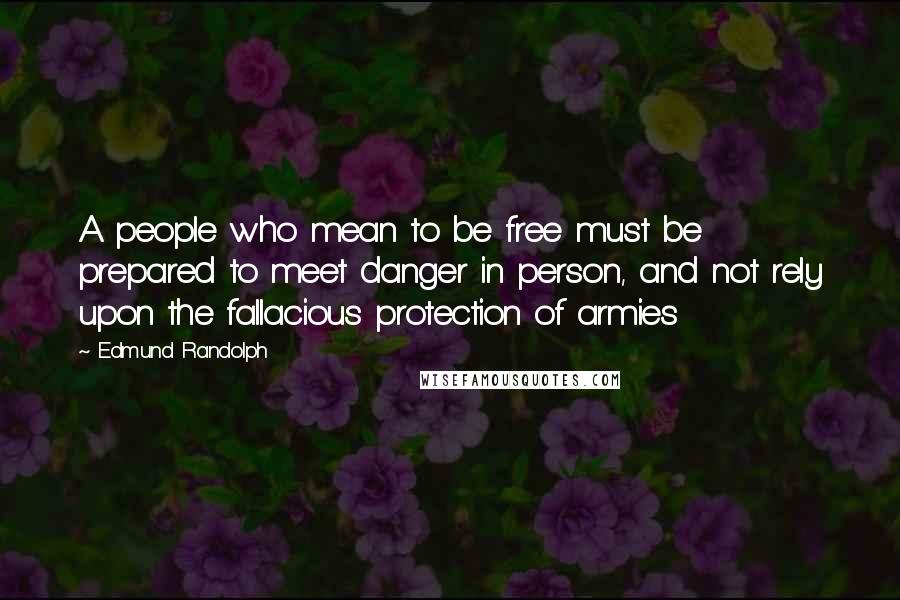 Edmund Randolph Quotes: A people who mean to be free must be prepared to meet danger in person, and not rely upon the fallacious protection of armies