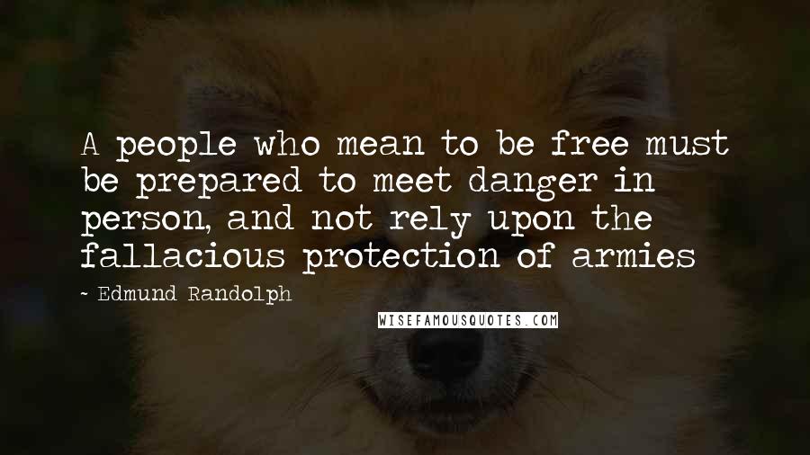 Edmund Randolph Quotes: A people who mean to be free must be prepared to meet danger in person, and not rely upon the fallacious protection of armies