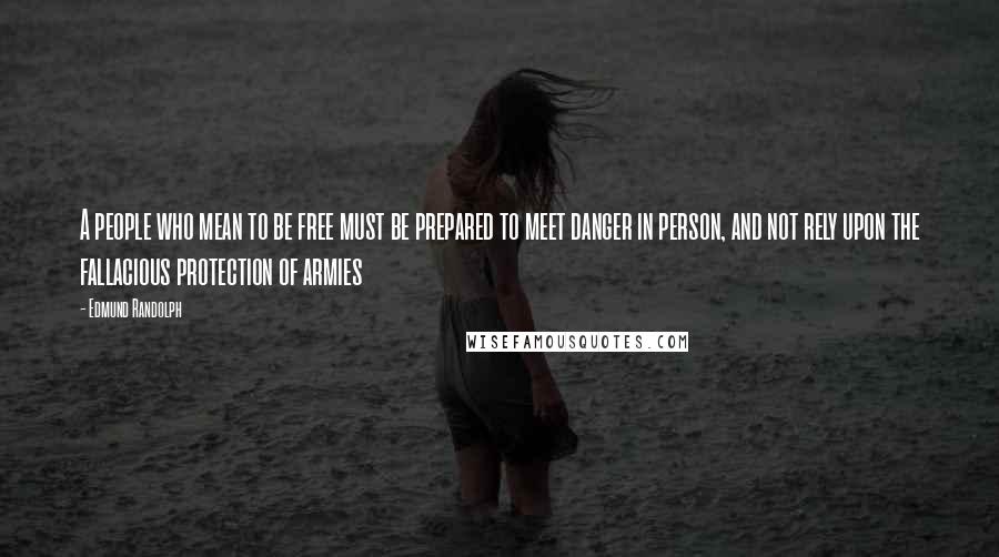 Edmund Randolph Quotes: A people who mean to be free must be prepared to meet danger in person, and not rely upon the fallacious protection of armies