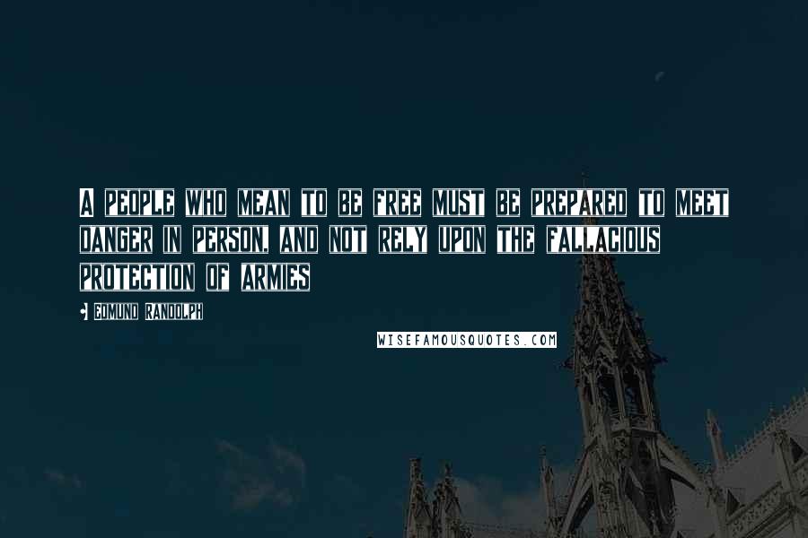 Edmund Randolph Quotes: A people who mean to be free must be prepared to meet danger in person, and not rely upon the fallacious protection of armies