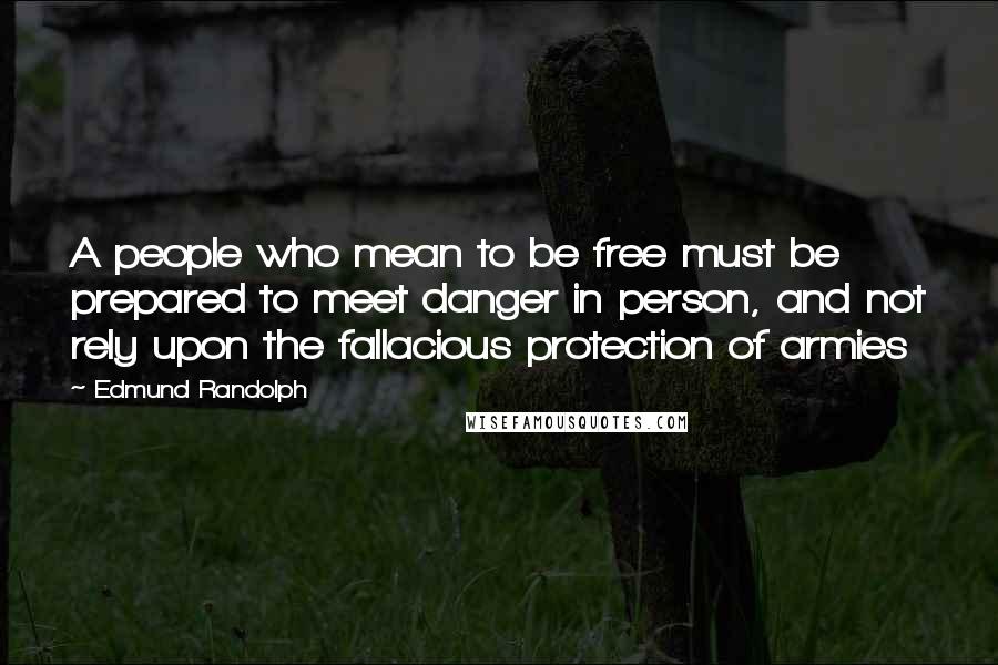 Edmund Randolph Quotes: A people who mean to be free must be prepared to meet danger in person, and not rely upon the fallacious protection of armies