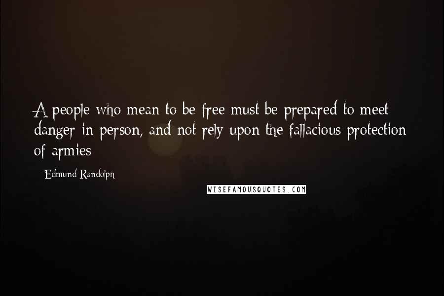 Edmund Randolph Quotes: A people who mean to be free must be prepared to meet danger in person, and not rely upon the fallacious protection of armies