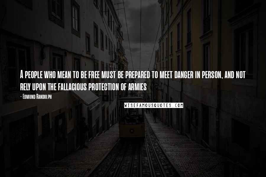 Edmund Randolph Quotes: A people who mean to be free must be prepared to meet danger in person, and not rely upon the fallacious protection of armies