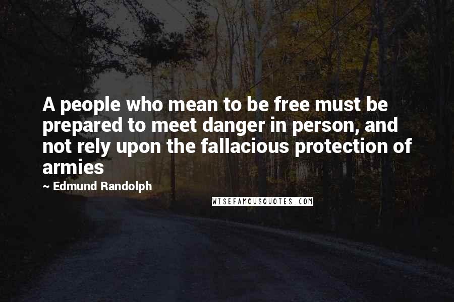 Edmund Randolph Quotes: A people who mean to be free must be prepared to meet danger in person, and not rely upon the fallacious protection of armies