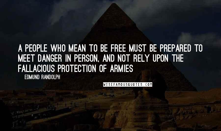 Edmund Randolph Quotes: A people who mean to be free must be prepared to meet danger in person, and not rely upon the fallacious protection of armies