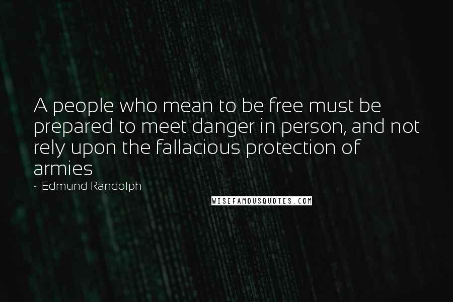 Edmund Randolph Quotes: A people who mean to be free must be prepared to meet danger in person, and not rely upon the fallacious protection of armies