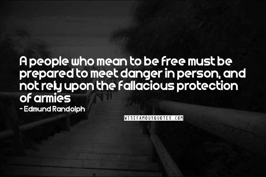 Edmund Randolph Quotes: A people who mean to be free must be prepared to meet danger in person, and not rely upon the fallacious protection of armies