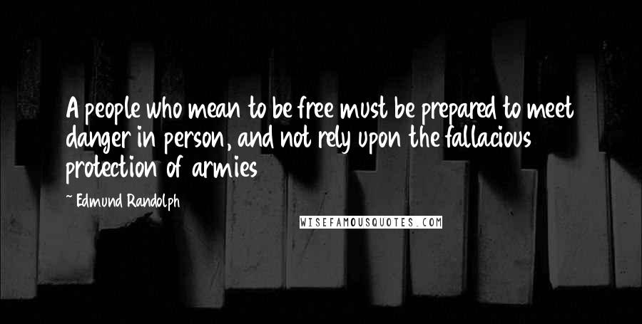 Edmund Randolph Quotes: A people who mean to be free must be prepared to meet danger in person, and not rely upon the fallacious protection of armies