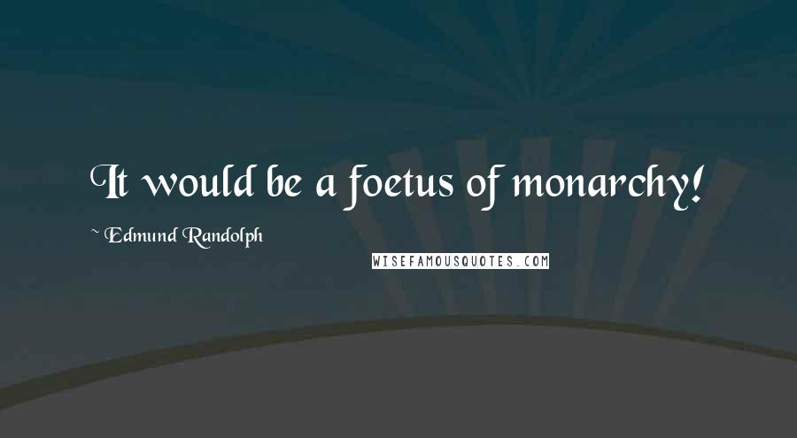 Edmund Randolph Quotes: It would be a foetus of monarchy!