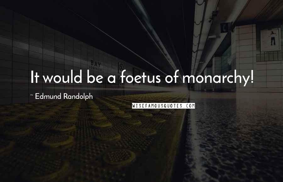 Edmund Randolph Quotes: It would be a foetus of monarchy!