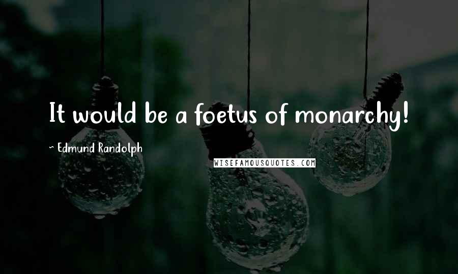 Edmund Randolph Quotes: It would be a foetus of monarchy!