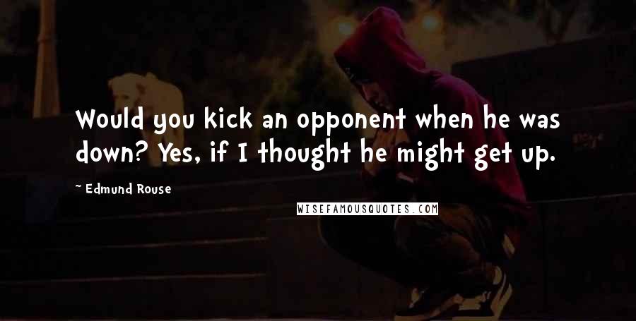 Edmund Rouse Quotes: Would you kick an opponent when he was down? Yes, if I thought he might get up.