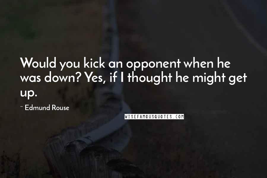 Edmund Rouse Quotes: Would you kick an opponent when he was down? Yes, if I thought he might get up.