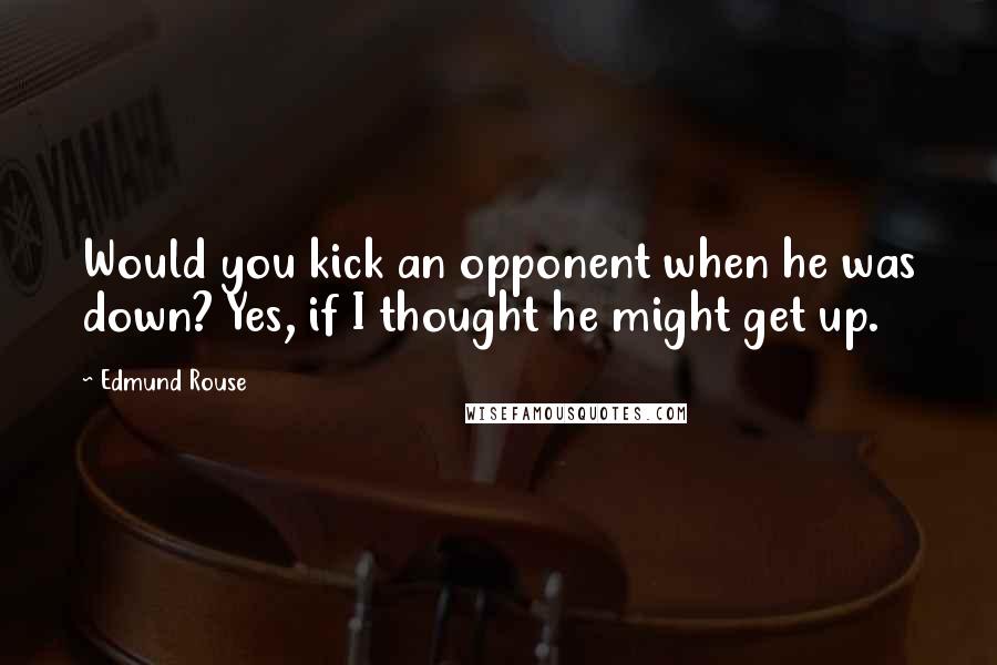 Edmund Rouse Quotes: Would you kick an opponent when he was down? Yes, if I thought he might get up.