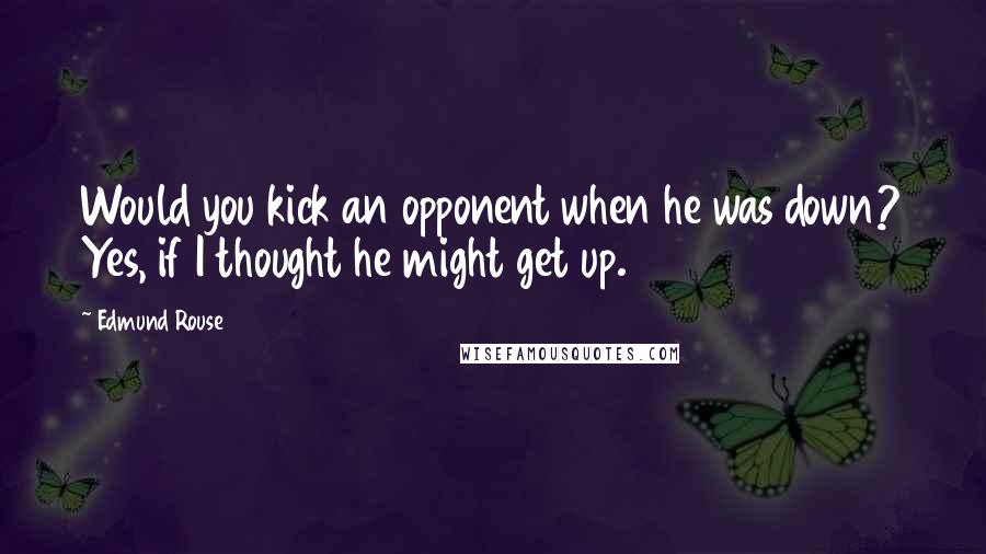 Edmund Rouse Quotes: Would you kick an opponent when he was down? Yes, if I thought he might get up.