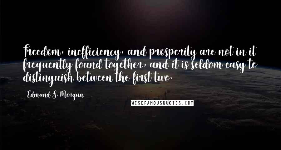 Edmund S. Morgan Quotes: Freedom, inefficiency, and prosperity are not in it frequently found together, and it is seldom easy to distinguish between the first two.