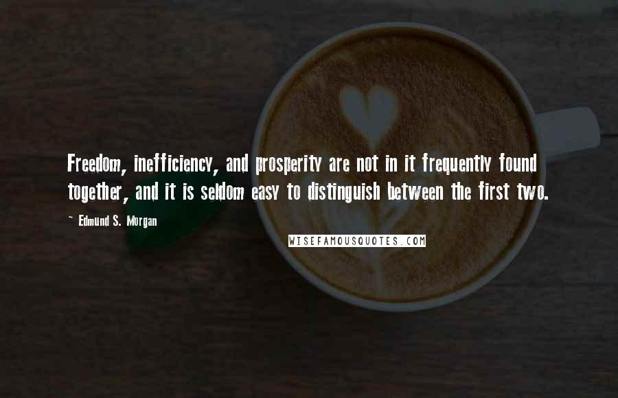 Edmund S. Morgan Quotes: Freedom, inefficiency, and prosperity are not in it frequently found together, and it is seldom easy to distinguish between the first two.
