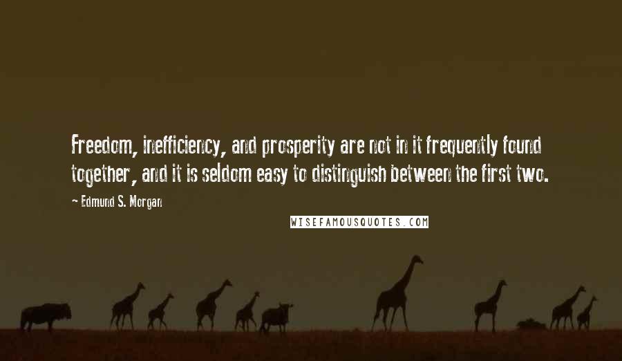 Edmund S. Morgan Quotes: Freedom, inefficiency, and prosperity are not in it frequently found together, and it is seldom easy to distinguish between the first two.