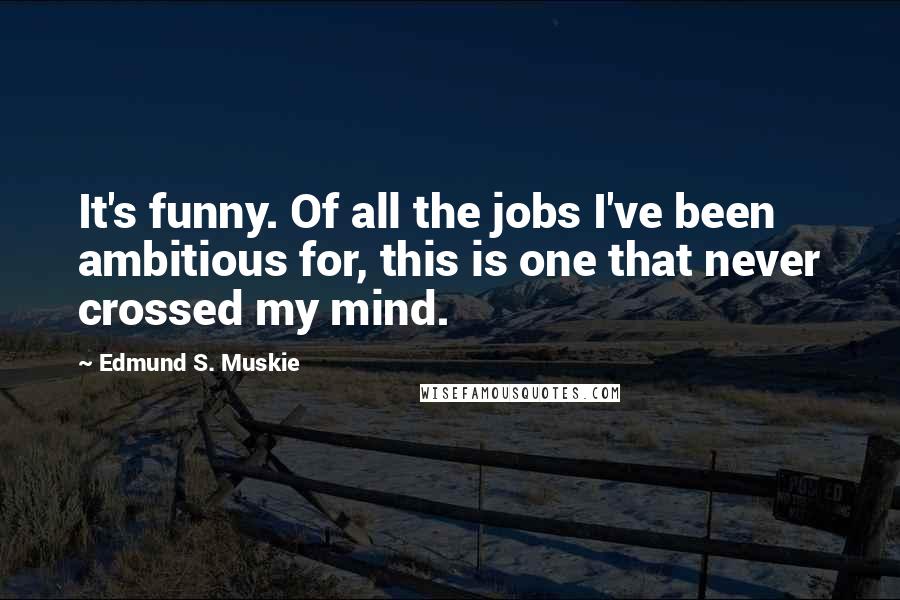 Edmund S. Muskie Quotes: It's funny. Of all the jobs I've been ambitious for, this is one that never crossed my mind.