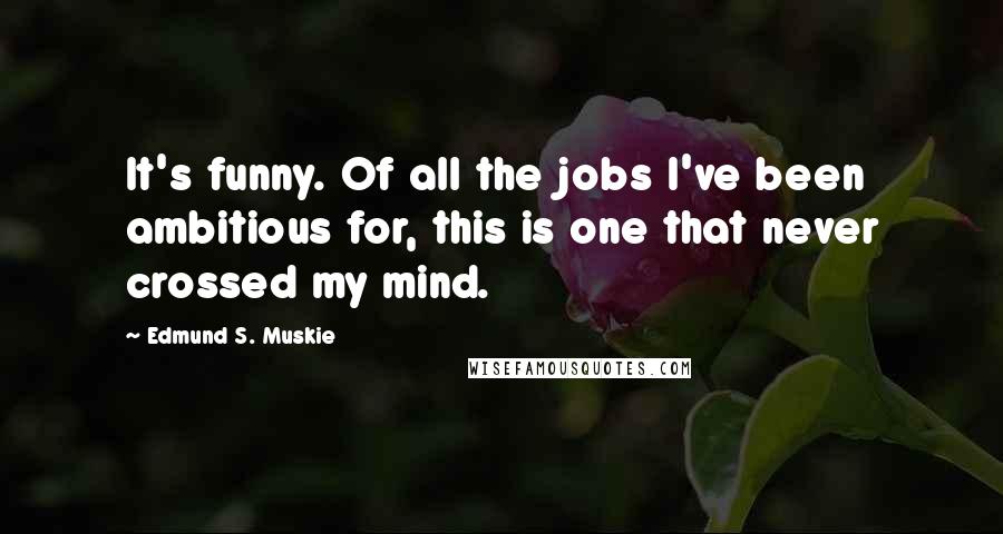 Edmund S. Muskie Quotes: It's funny. Of all the jobs I've been ambitious for, this is one that never crossed my mind.