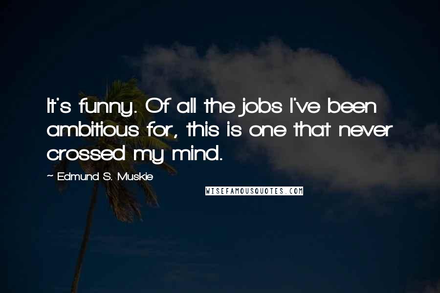 Edmund S. Muskie Quotes: It's funny. Of all the jobs I've been ambitious for, this is one that never crossed my mind.