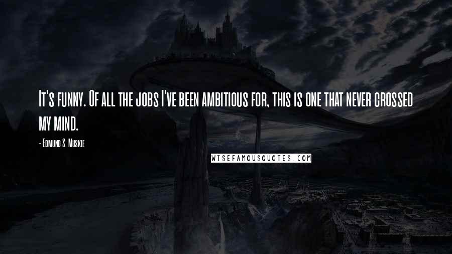 Edmund S. Muskie Quotes: It's funny. Of all the jobs I've been ambitious for, this is one that never crossed my mind.