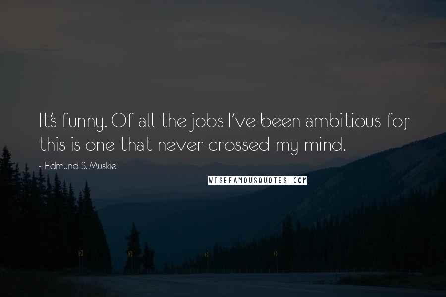 Edmund S. Muskie Quotes: It's funny. Of all the jobs I've been ambitious for, this is one that never crossed my mind.