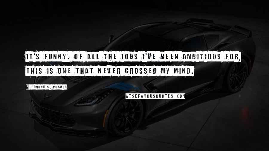 Edmund S. Muskie Quotes: It's funny. Of all the jobs I've been ambitious for, this is one that never crossed my mind.