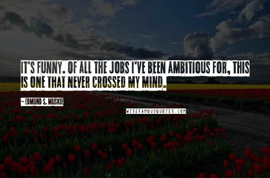 Edmund S. Muskie Quotes: It's funny. Of all the jobs I've been ambitious for, this is one that never crossed my mind.