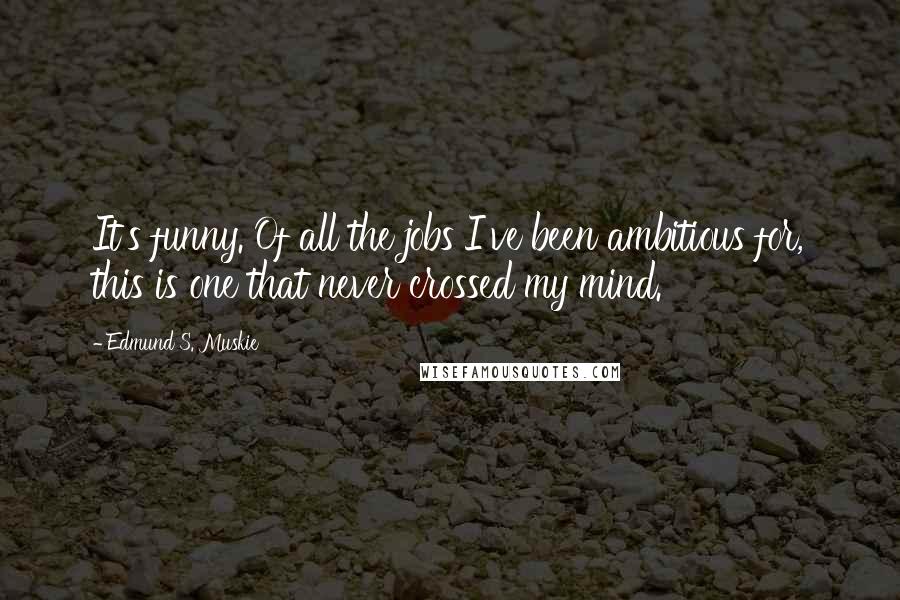 Edmund S. Muskie Quotes: It's funny. Of all the jobs I've been ambitious for, this is one that never crossed my mind.