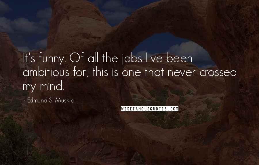 Edmund S. Muskie Quotes: It's funny. Of all the jobs I've been ambitious for, this is one that never crossed my mind.