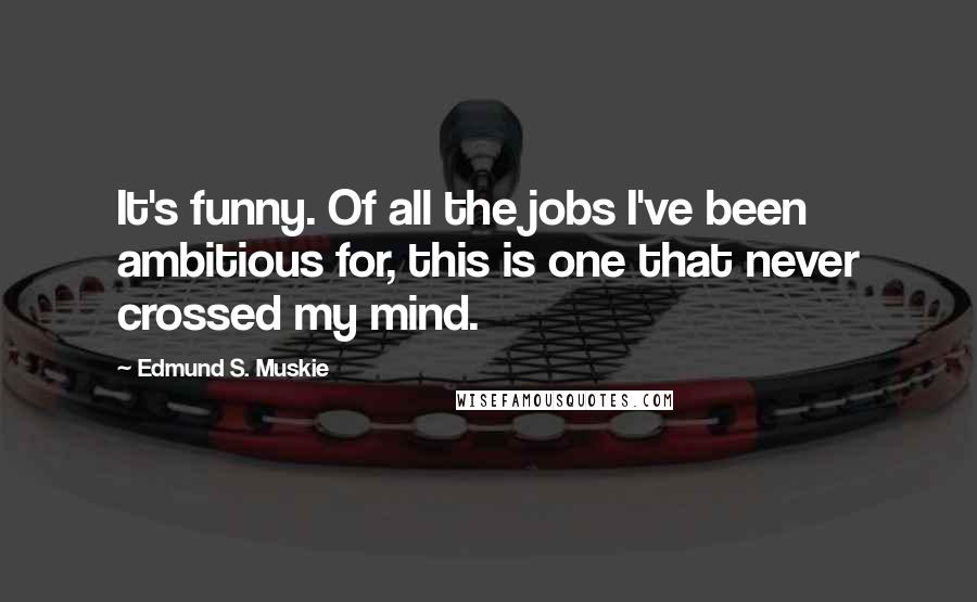 Edmund S. Muskie Quotes: It's funny. Of all the jobs I've been ambitious for, this is one that never crossed my mind.