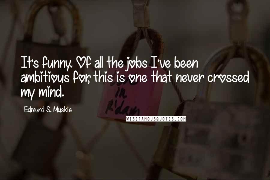 Edmund S. Muskie Quotes: It's funny. Of all the jobs I've been ambitious for, this is one that never crossed my mind.