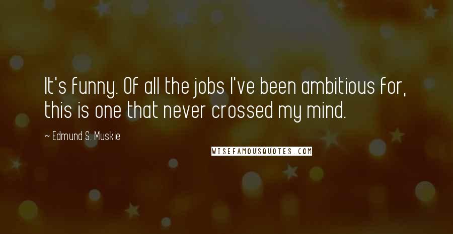 Edmund S. Muskie Quotes: It's funny. Of all the jobs I've been ambitious for, this is one that never crossed my mind.