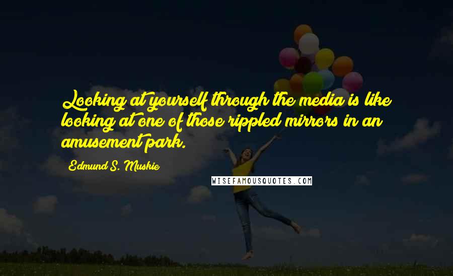 Edmund S. Muskie Quotes: Looking at yourself through the media is like looking at one of those rippled mirrors in an amusement park.