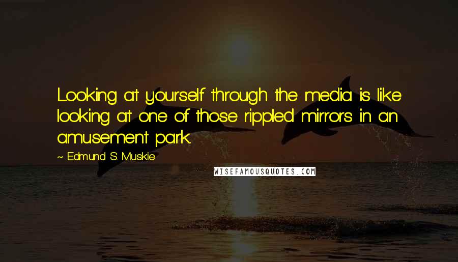 Edmund S. Muskie Quotes: Looking at yourself through the media is like looking at one of those rippled mirrors in an amusement park.