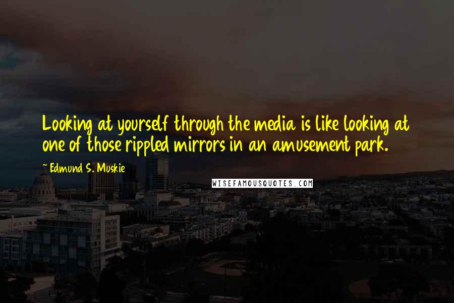 Edmund S. Muskie Quotes: Looking at yourself through the media is like looking at one of those rippled mirrors in an amusement park.