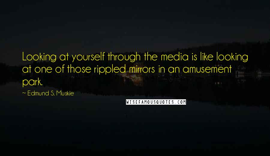 Edmund S. Muskie Quotes: Looking at yourself through the media is like looking at one of those rippled mirrors in an amusement park.