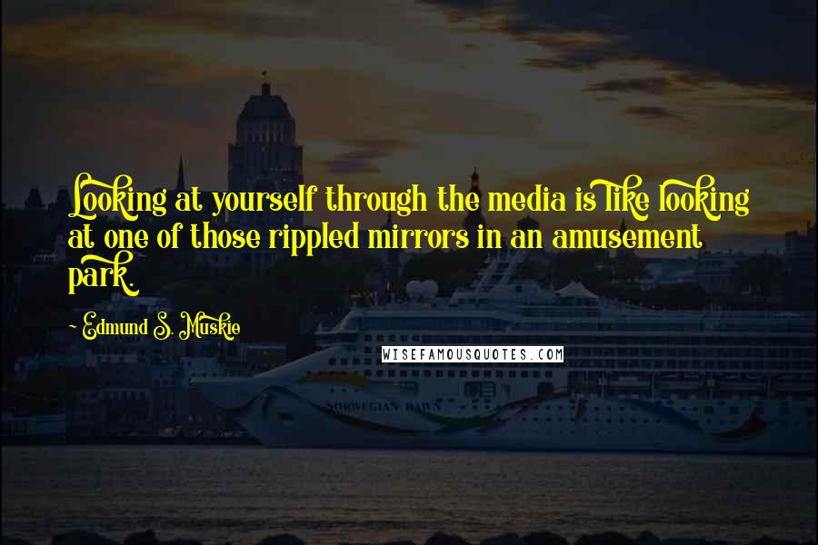 Edmund S. Muskie Quotes: Looking at yourself through the media is like looking at one of those rippled mirrors in an amusement park.