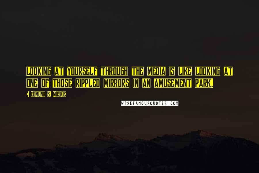 Edmund S. Muskie Quotes: Looking at yourself through the media is like looking at one of those rippled mirrors in an amusement park.