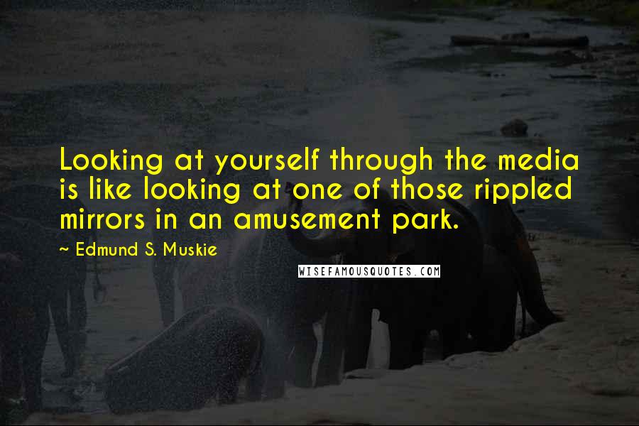 Edmund S. Muskie Quotes: Looking at yourself through the media is like looking at one of those rippled mirrors in an amusement park.