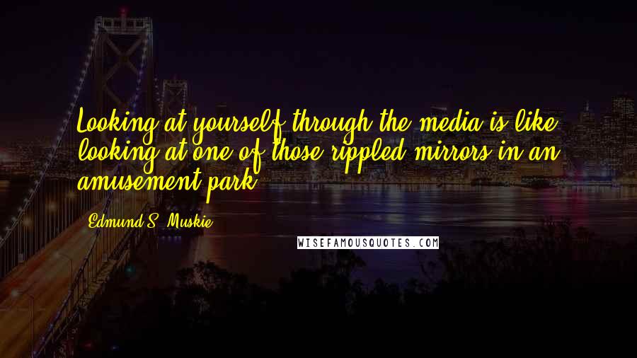 Edmund S. Muskie Quotes: Looking at yourself through the media is like looking at one of those rippled mirrors in an amusement park.