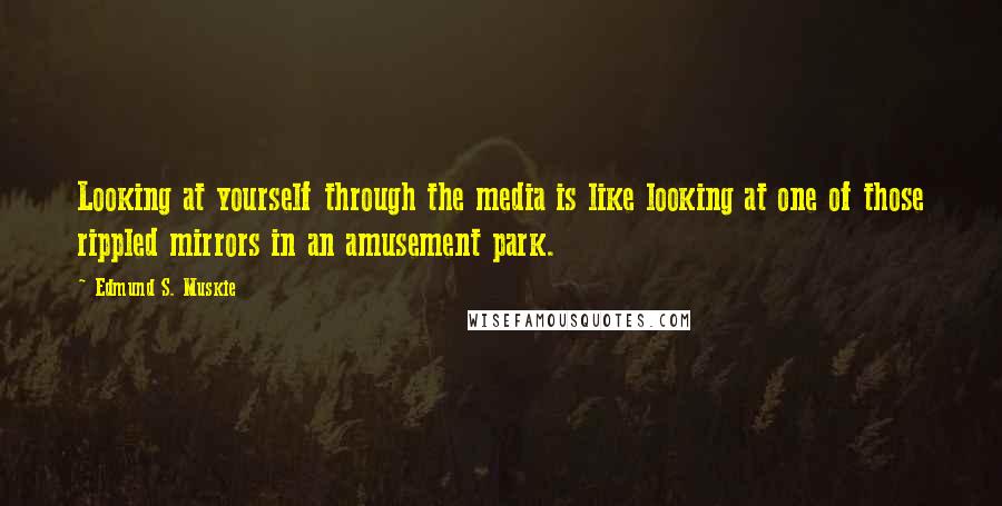 Edmund S. Muskie Quotes: Looking at yourself through the media is like looking at one of those rippled mirrors in an amusement park.