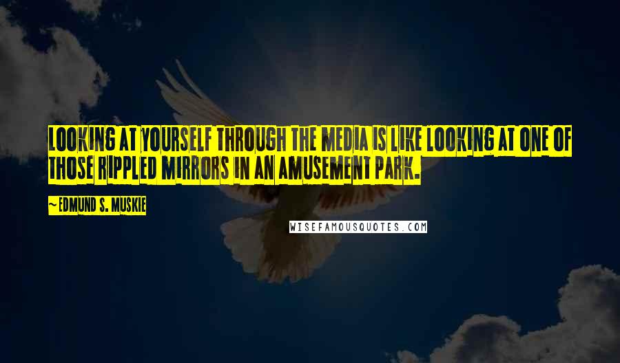 Edmund S. Muskie Quotes: Looking at yourself through the media is like looking at one of those rippled mirrors in an amusement park.