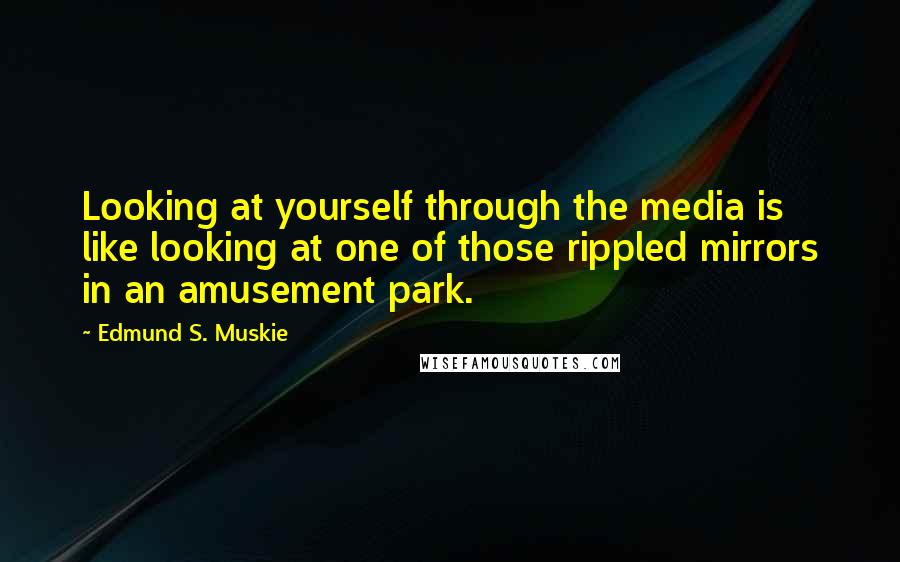 Edmund S. Muskie Quotes: Looking at yourself through the media is like looking at one of those rippled mirrors in an amusement park.