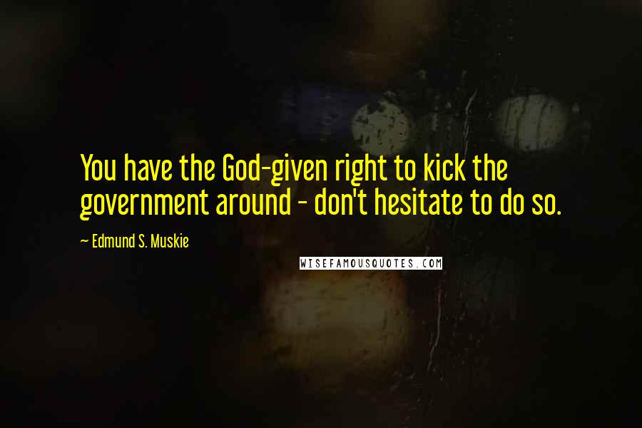 Edmund S. Muskie Quotes: You have the God-given right to kick the government around - don't hesitate to do so.