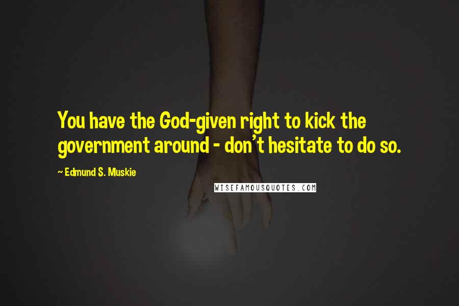 Edmund S. Muskie Quotes: You have the God-given right to kick the government around - don't hesitate to do so.