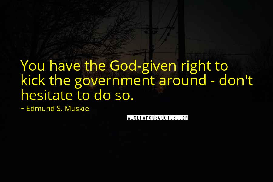 Edmund S. Muskie Quotes: You have the God-given right to kick the government around - don't hesitate to do so.