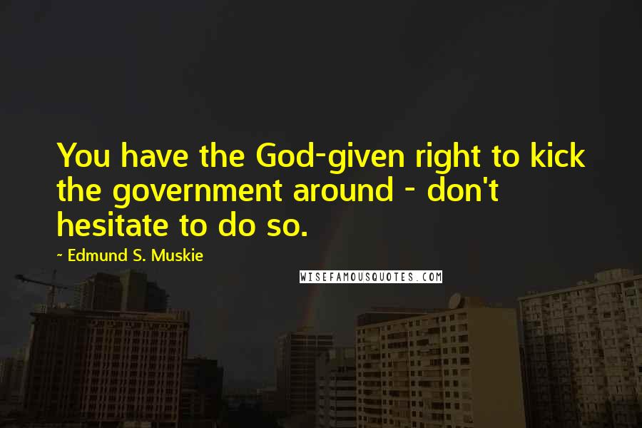 Edmund S. Muskie Quotes: You have the God-given right to kick the government around - don't hesitate to do so.